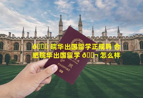🍁 皖华出国留学正规吗 合肥皖华出国留学 🐬 怎么样